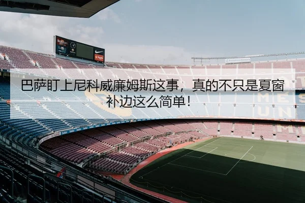 巴萨盯上尼科威廉姆斯这事，真的不只是夏窗补边这么简单！