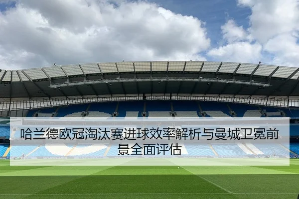 哈兰德欧冠淘汰赛进球效率解析与曼城卫冕前景全面评估