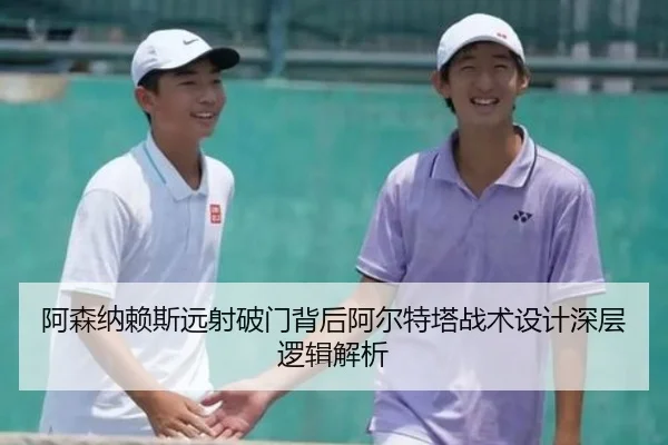 阿森纳赖斯远射破门背后阿尔特塔战术设计深层逻辑解析