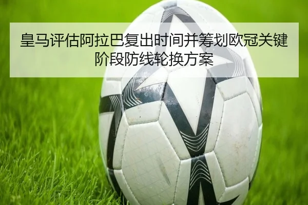 皇马评估阿拉巴复出时间并筹划欧冠关键阶段防线轮换方案