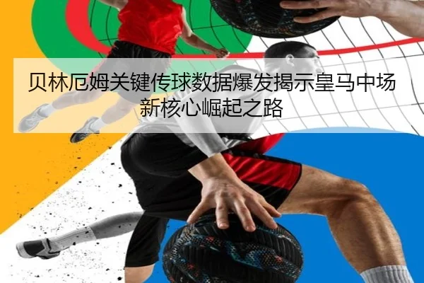 贝林厄姆关键传球数据爆发揭示皇马中场新核心崛起之路