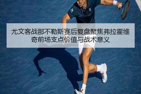 尤文客战那不勒斯赛后复盘聚焦弗拉霍维奇前场支点价值与战术意义
