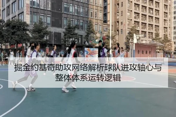 掘金约基奇助攻网络解析球队进攻轴心与整体体系运转逻辑