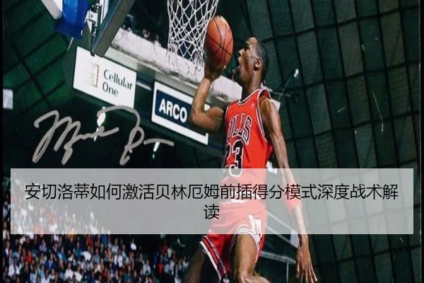 安切洛蒂如何激活贝林厄姆前插得分模式深度战术解读