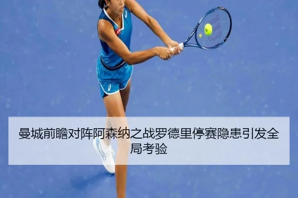 曼城前瞻对阵阿森纳之战罗德里停赛隐患引发全局考验