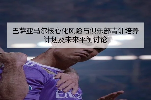 巴萨亚马尔核心化风险与俱乐部青训培养计划及未来平衡讨论